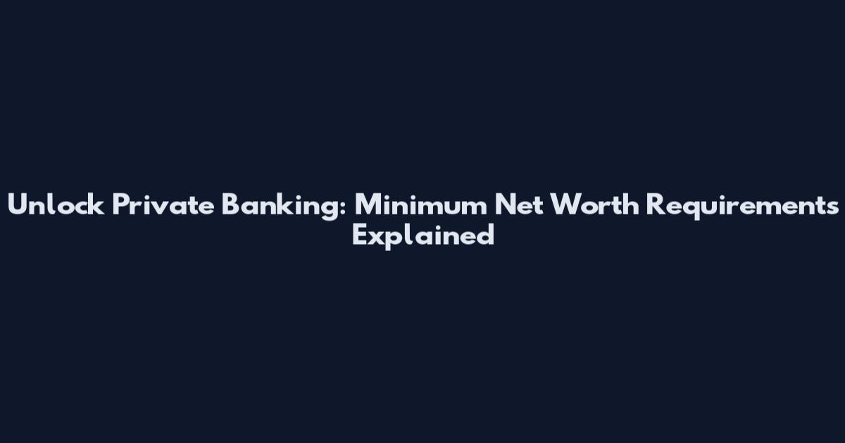 Unlock Private Banking: Minimum Net Worth Requirements Explained