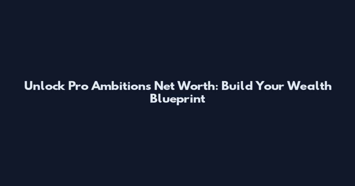 Unlock Pro Ambitions Net Worth: Build Your Wealth Blueprint