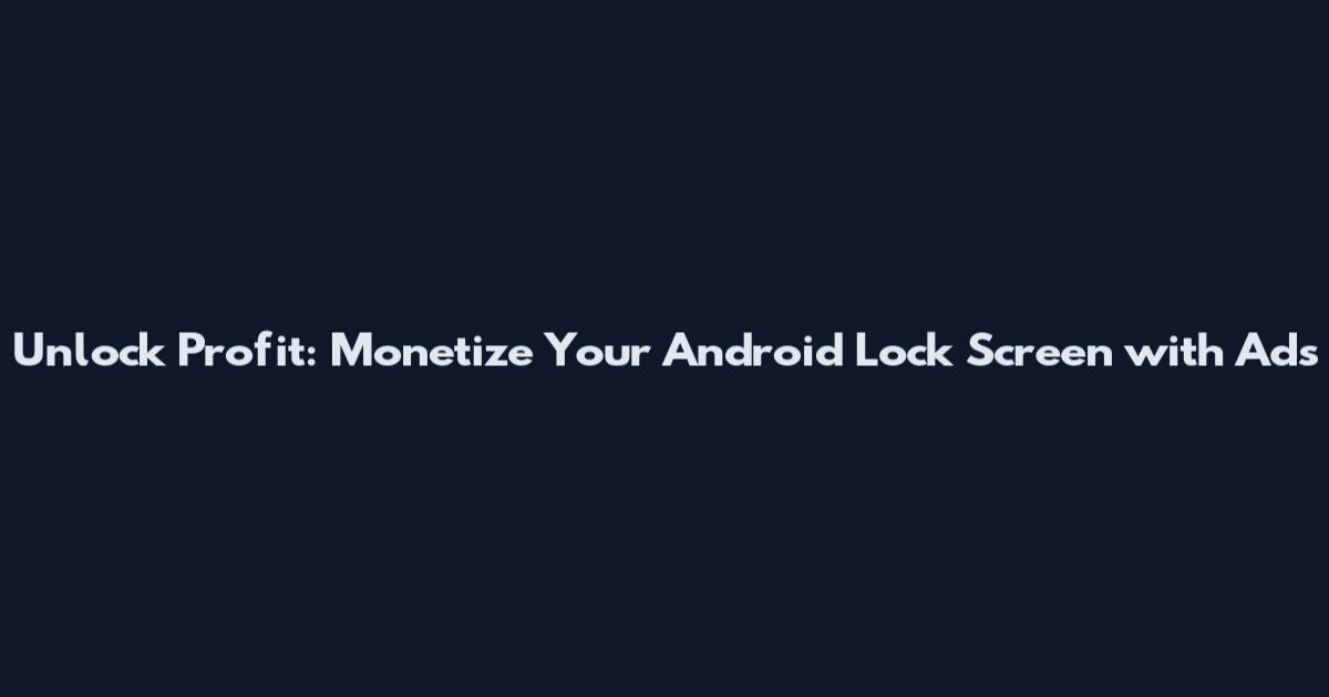 Unlock Profit: Monetize Your Android Lock Screen with Ads