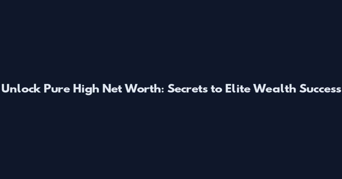 Unlock Pure High Net Worth: Secrets to Elite Wealth Success