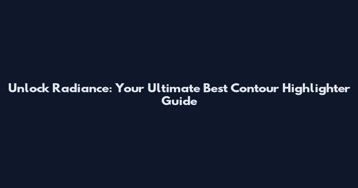 Unlock Radiance: Your Ultimate Best Contour Highlighter Guide