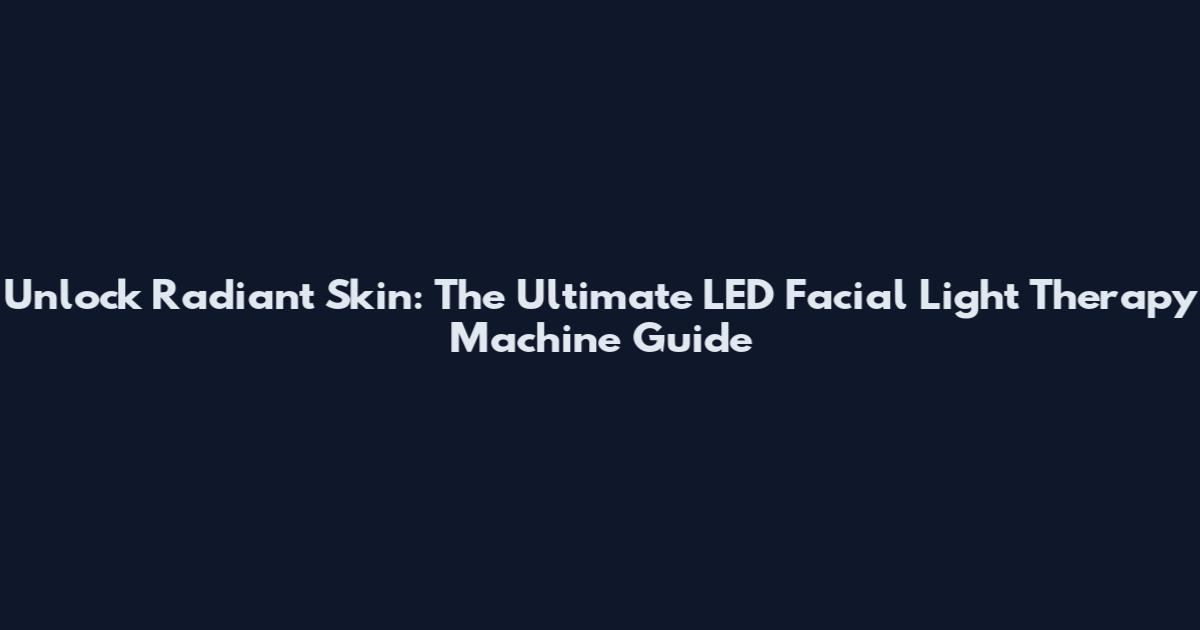 Unlock Radiant Skin: The Ultimate LED Facial Light Therapy Machine Guide