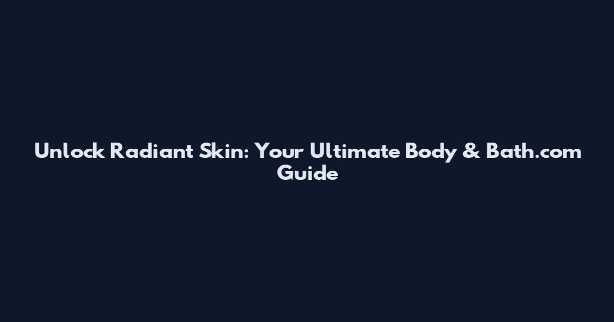 Unlock Radiant Skin: Your Ultimate Body & Bath.com Guide