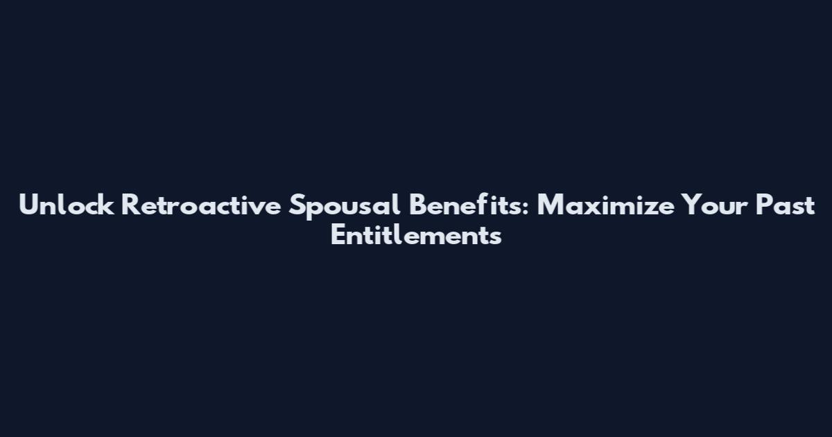 Unlock Retroactive Spousal Benefits: Maximize Your Past Entitlements