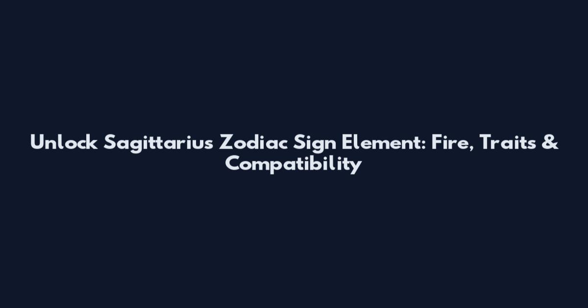 Unlock Sagittarius Zodiac Sign Element: Fire, Traits & Compatibility