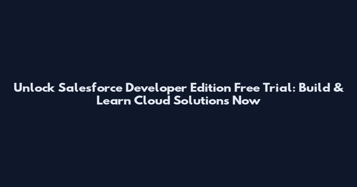 Unlock Salesforce Developer Edition Free Trial: Build & Learn Cloud Solutions Now