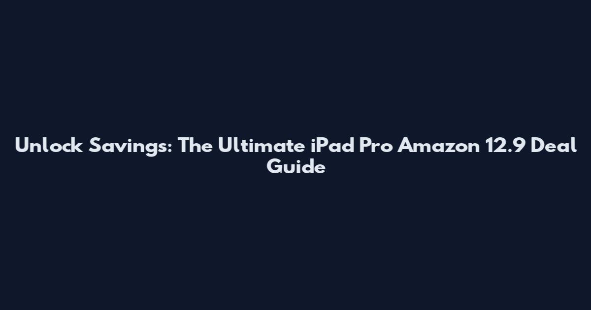 Unlock Savings: The Ultimate iPad Pro Amazon 12.9 Deal Guide
