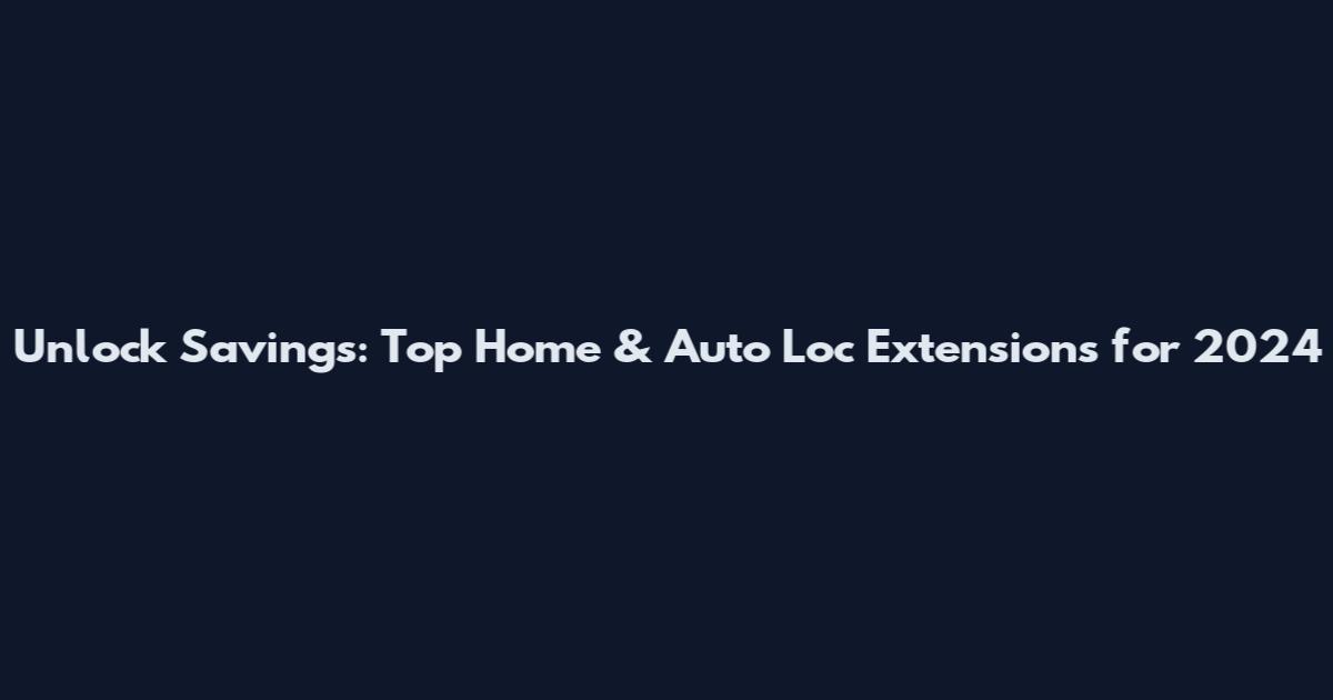 Unlock Savings: Top Home & Auto Loc Extensions for 2024