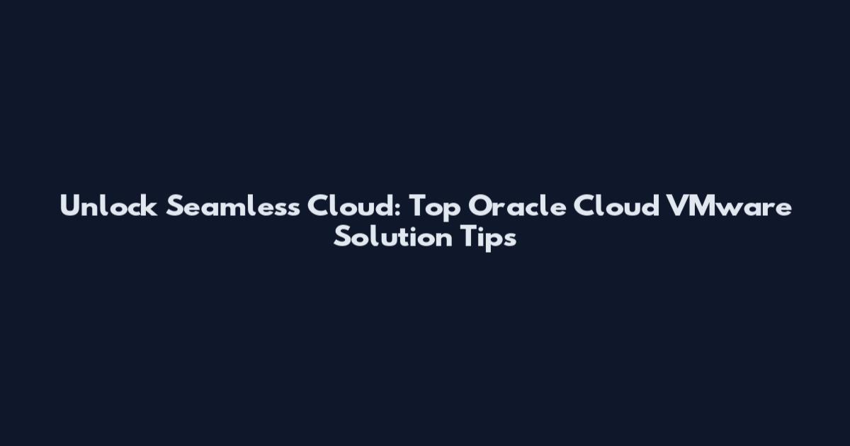 Unlock Seamless Cloud: Top Oracle Cloud VMware Solution Tips