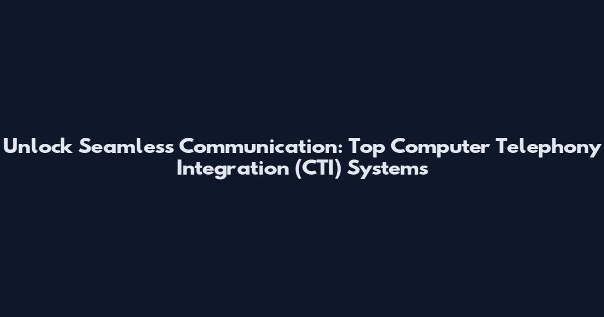 Unlock Seamless Communication: Top Computer Telephony Integration (CTI) Systems