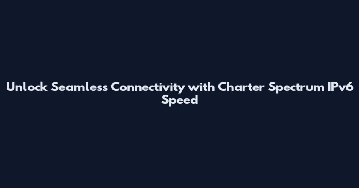 Unlock Seamless Connectivity with Charter Spectrum IPv6 Speed