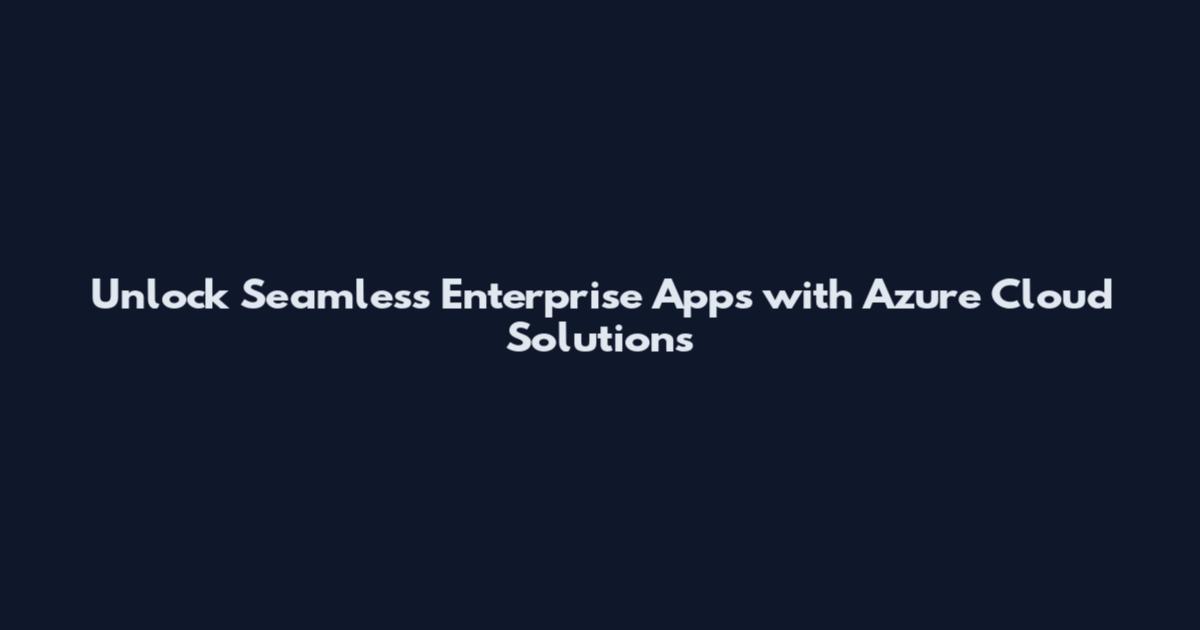 Unlock Seamless Enterprise Apps with Azure Cloud Solutions