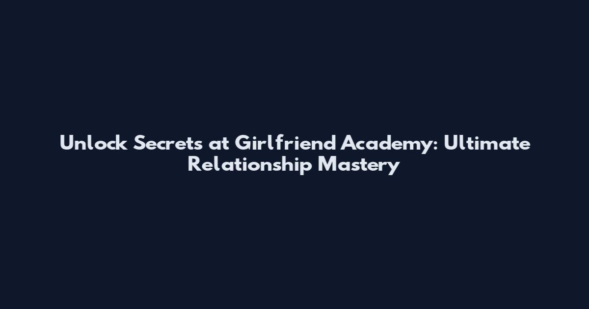 Unlock Secrets at Girlfriend Academy: Ultimate Relationship Mastery