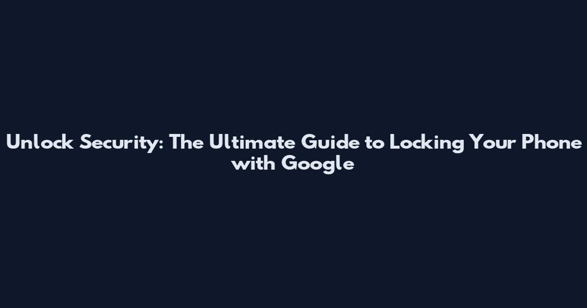 Unlock Security: The Ultimate Guide to Locking Your Phone with Google