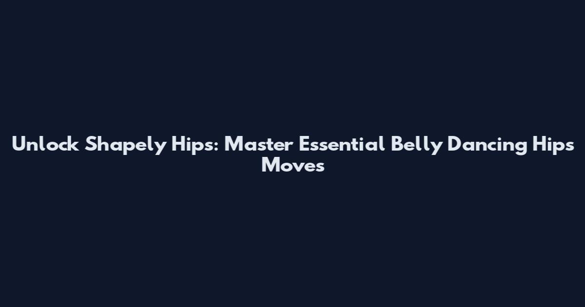 Unlock Shapely Hips: Master Essential Belly Dancing Hips Moves