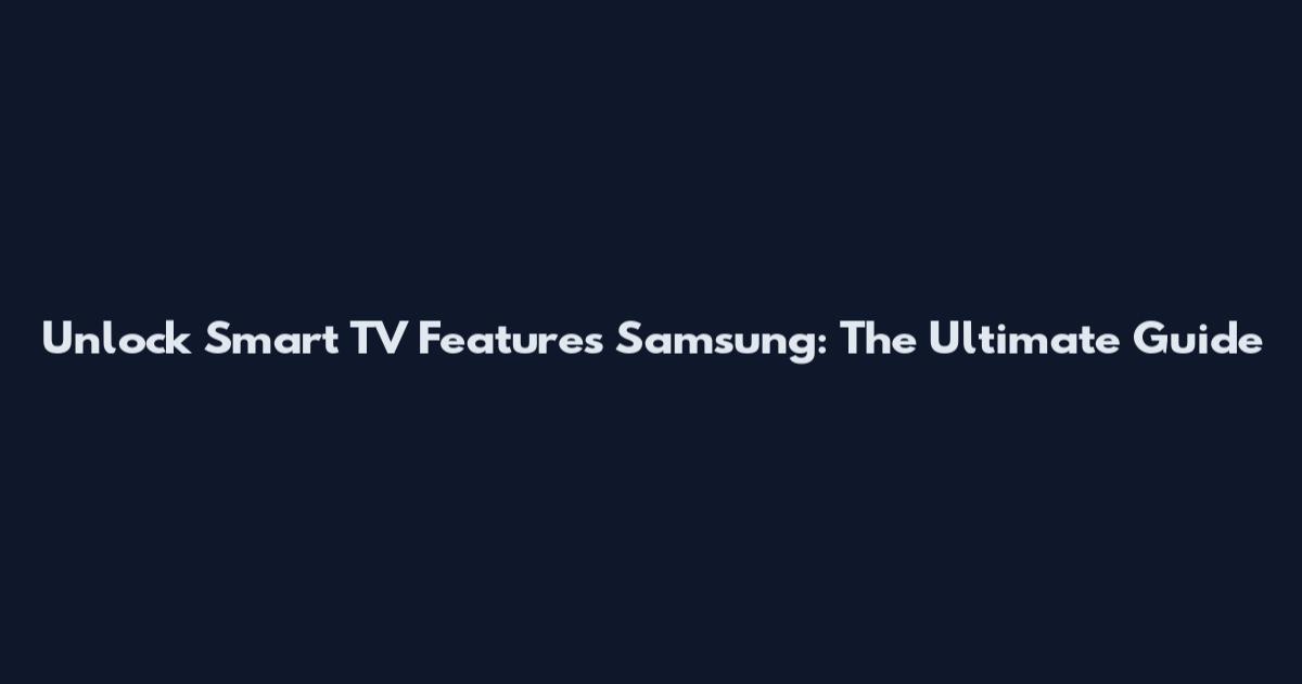Unlock Smart TV Features Samsung: The Ultimate Guide