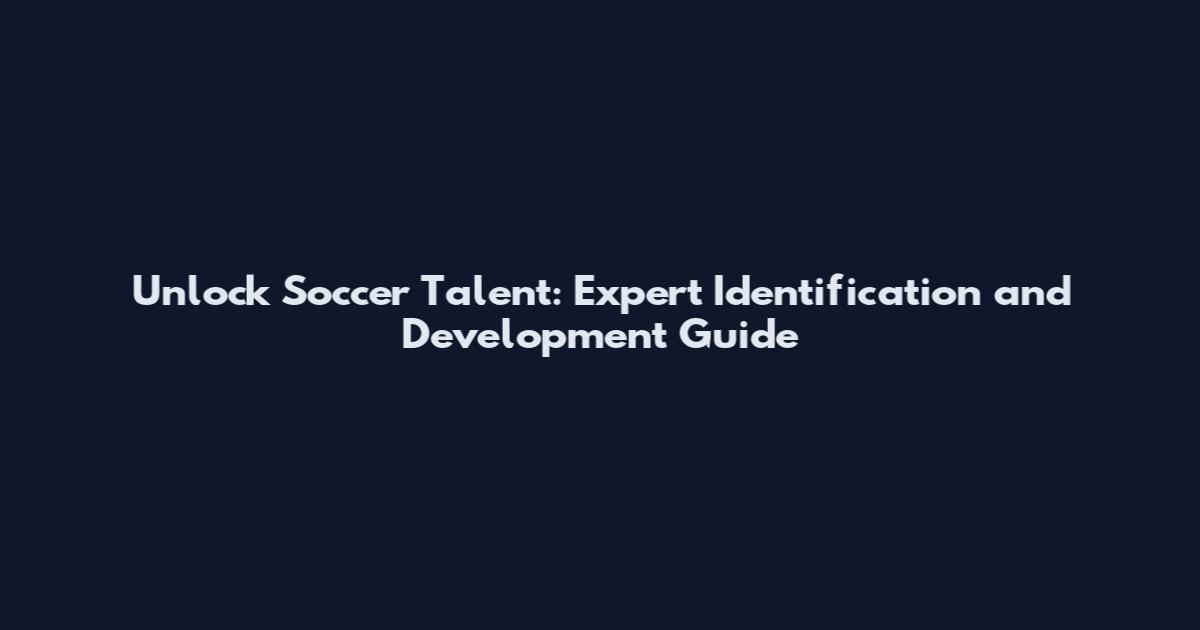 Unlock Soccer Talent: Expert Identification and Development Guide