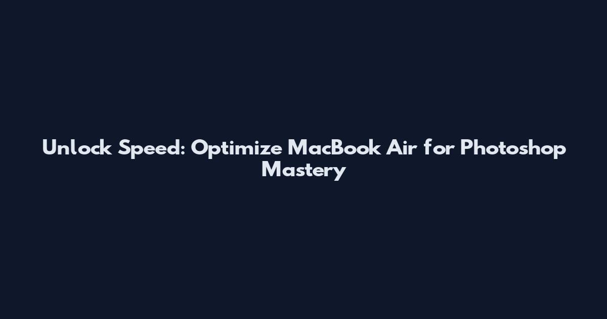 Unlock Speed: Optimize MacBook Air for Photoshop Mastery