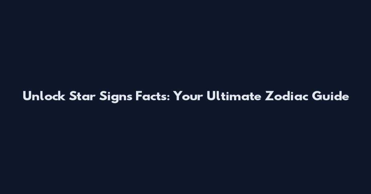 Unlock Star Signs Facts: Your Ultimate Zodiac Guide