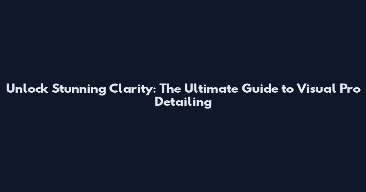 Unlock Stunning Clarity: The Ultimate Guide to Visual Pro Detailing