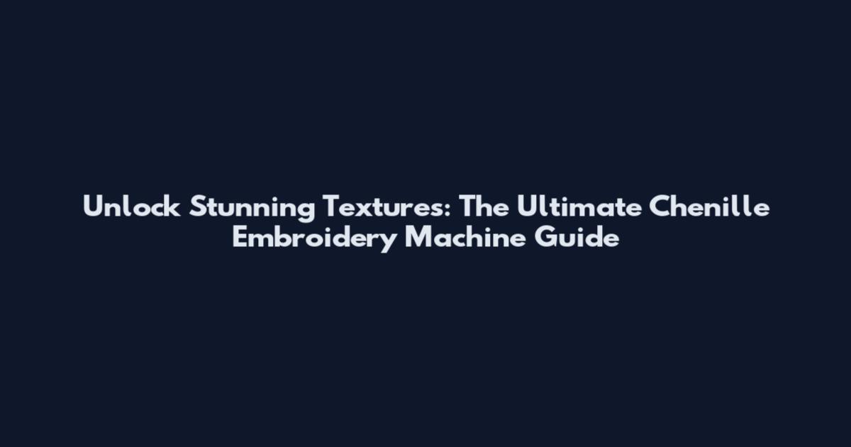 Unlock Stunning Textures: The Ultimate Chenille Embroidery Machine Guide