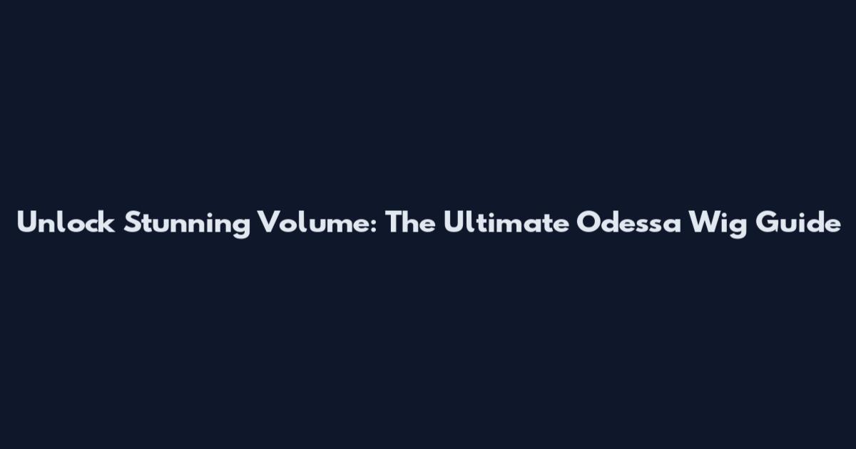 Unlock Stunning Volume: The Ultimate Odessa Wig Guide
