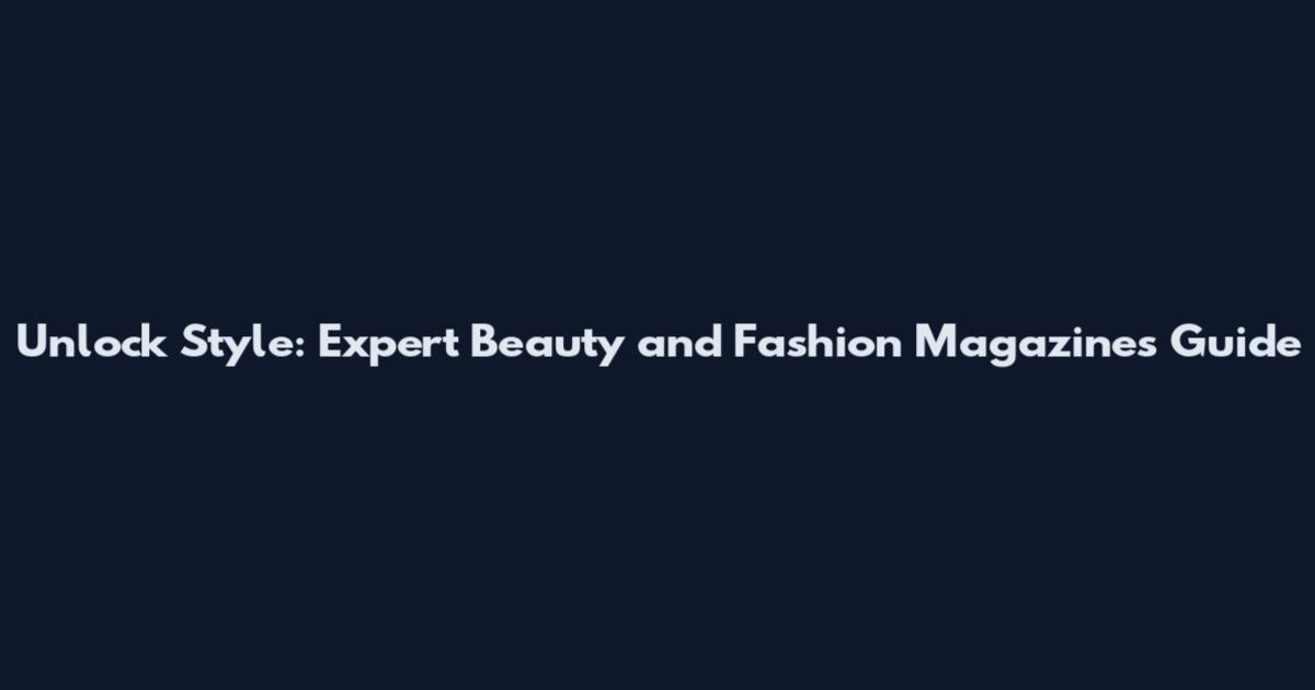 Unlock Style: Expert Beauty and Fashion Magazines Guide