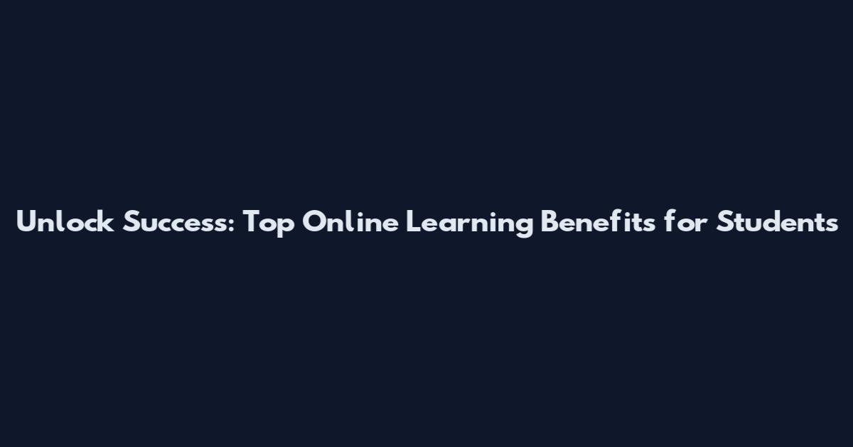 Unlock Success: Top Online Learning Benefits for Students