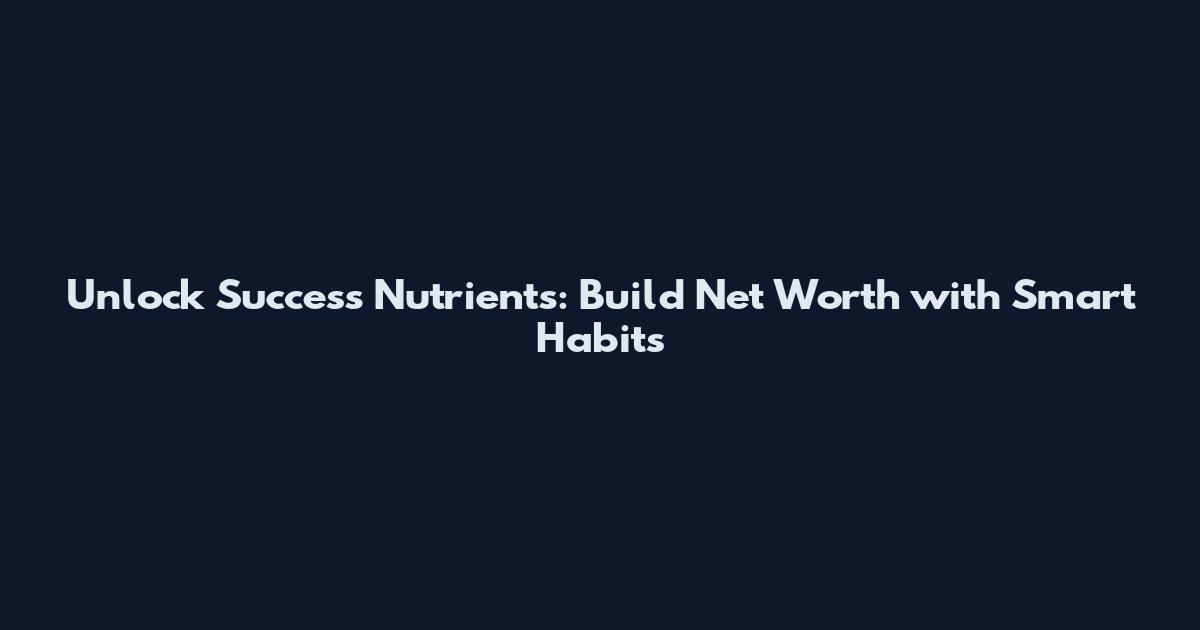 Unlock Success Nutrients: Build Net Worth with Smart Habits