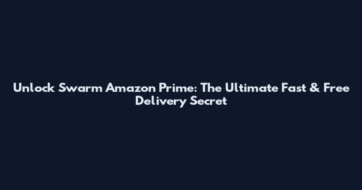 Unlock Swarm Amazon Prime: The Ultimate Fast & Free Delivery Secret