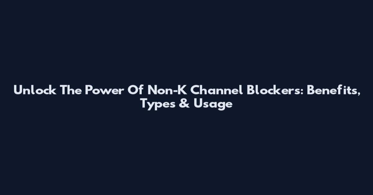 Unlock The Power Of Non-K Channel Blockers: Benefits, Types & Usage