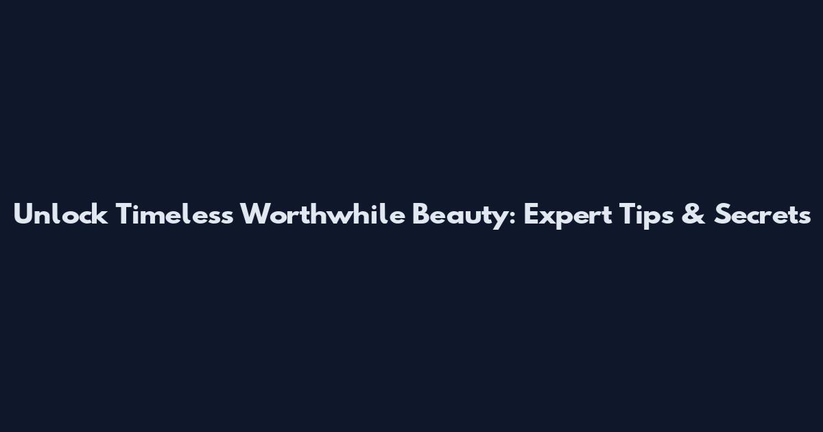 Unlock Timeless Worthwhile Beauty: Expert Tips & Secrets
