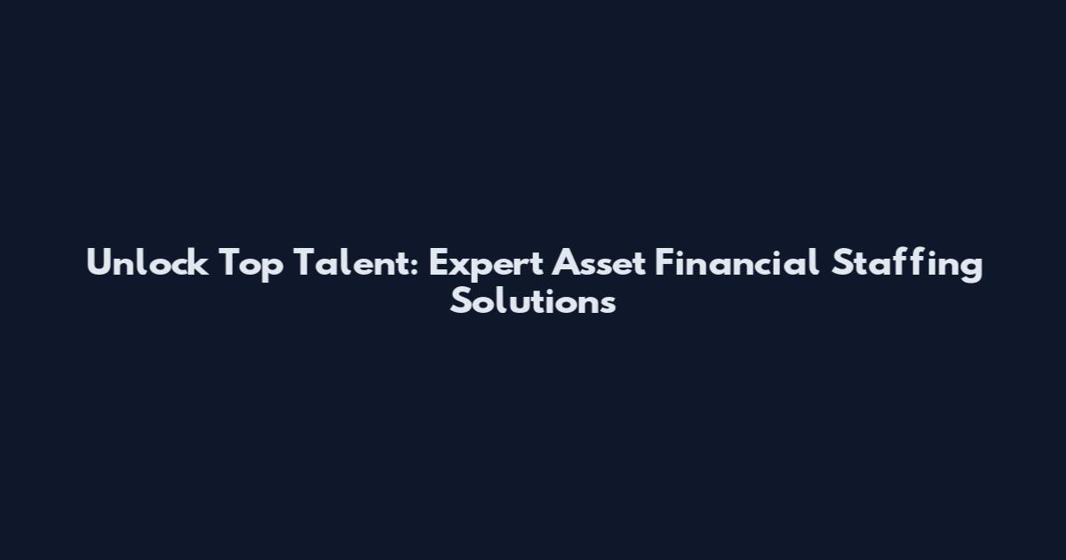 Unlock Top Talent: Expert Asset Financial Staffing Solutions