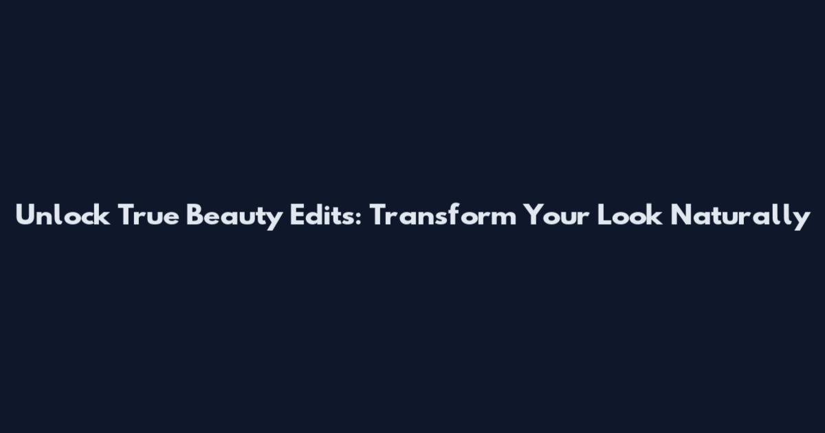 Unlock True Beauty Edits: Transform Your Look Naturally