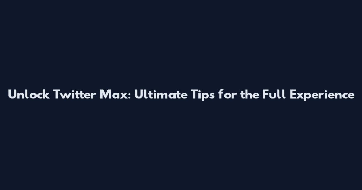 Unlock Twitter Max: Ultimate Tips for the Full Experience