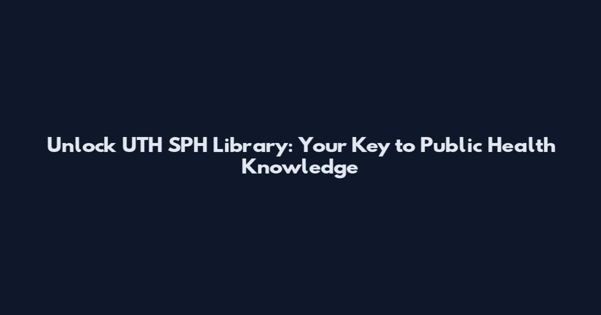 Unlock UTH SPH Library: Your Key to Public Health Knowledge