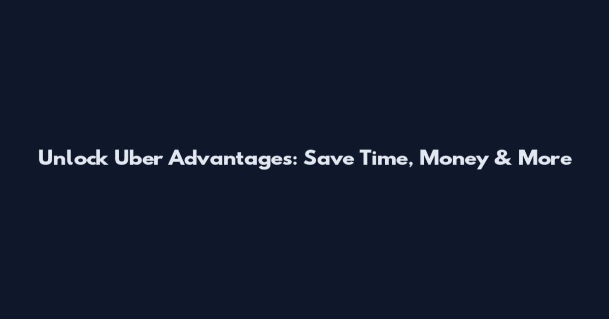 Unlock Uber Advantages: Save Time, Money & More