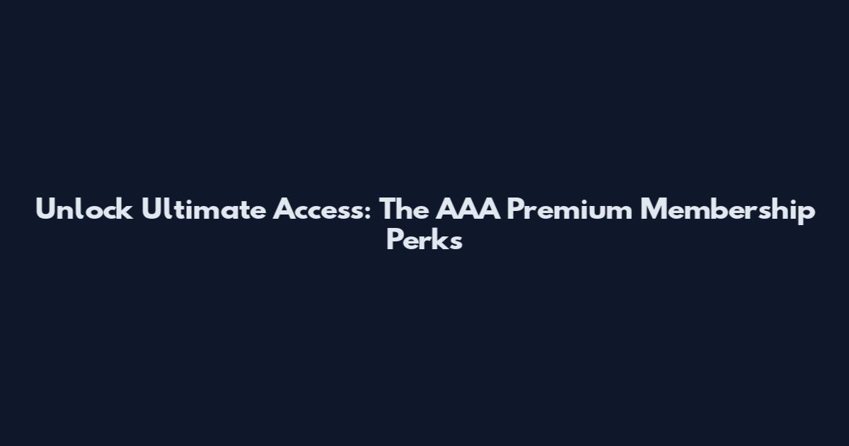 Unlock Ultimate Access: The AAA Premium Membership Perks