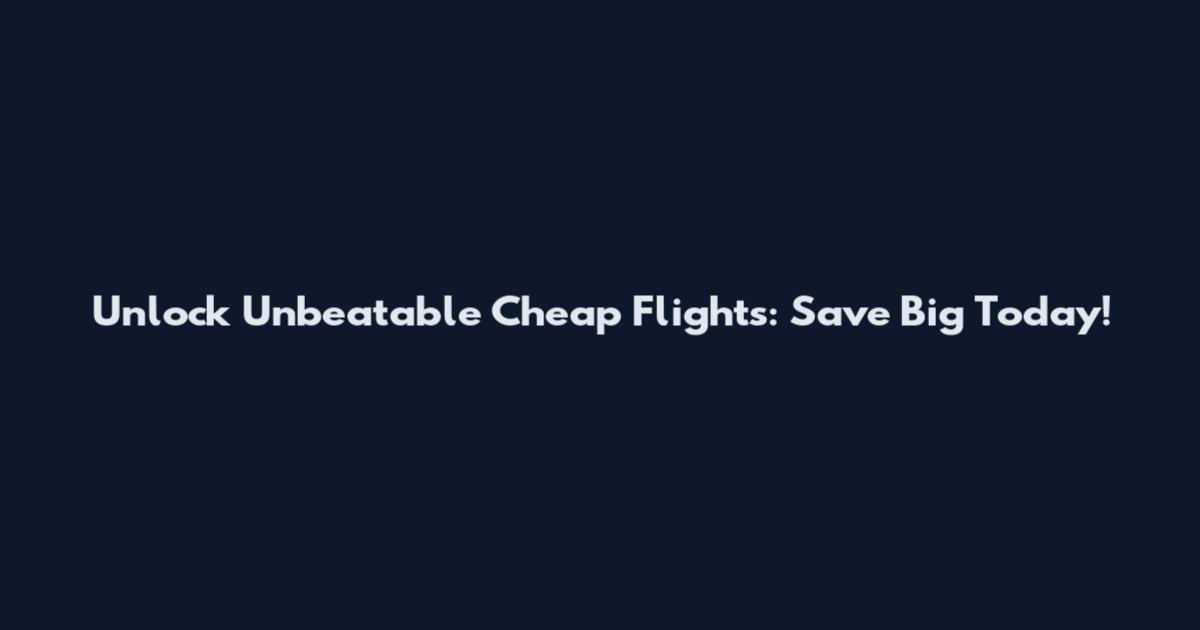 Unlock Unbeatable Cheap Flights: Save Big Today!