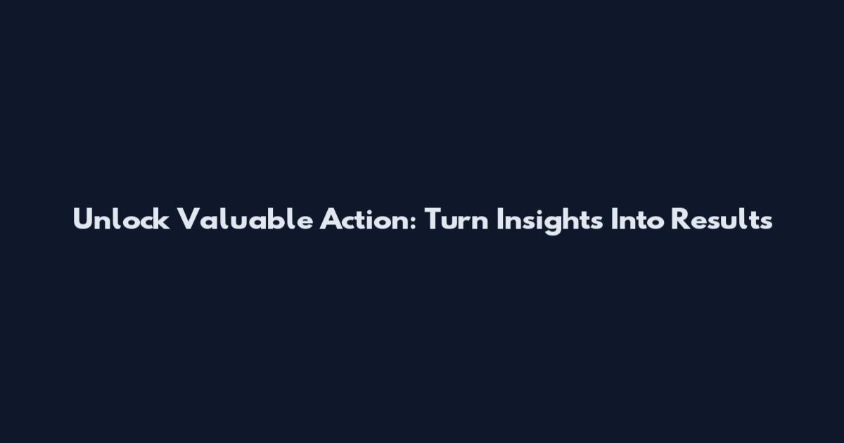 Unlock Valuable Action: Turn Insights Into Results