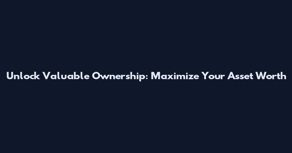 Unlock Valuable Ownership: Maximize Your Asset Worth