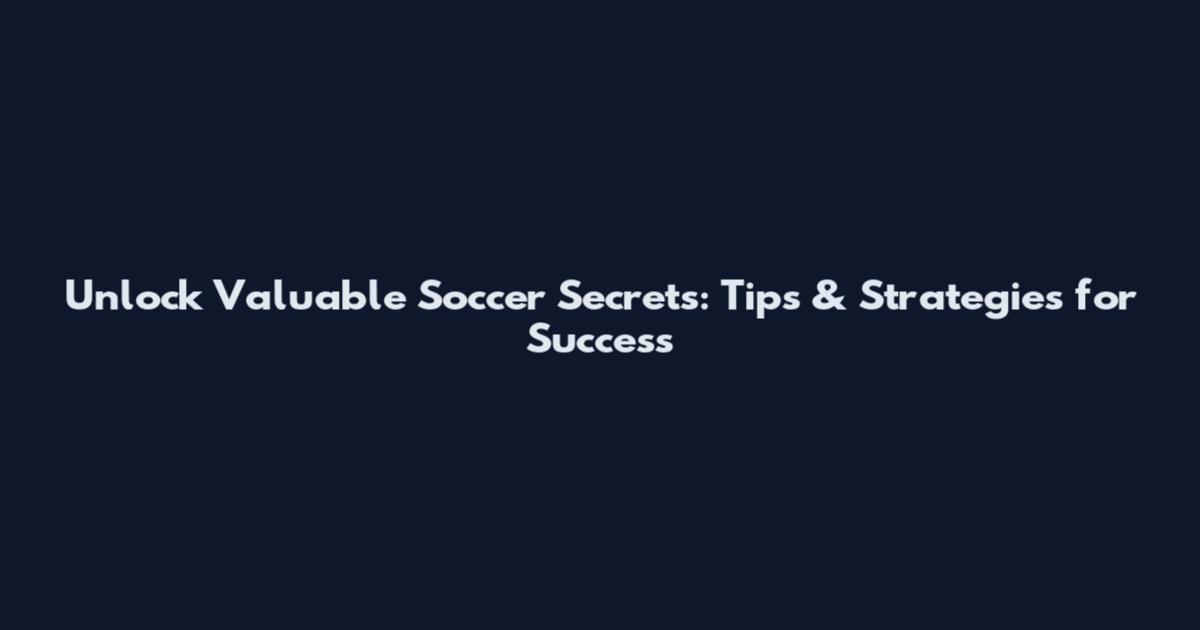 Unlock Valuable Soccer Secrets: Tips & Strategies for Success