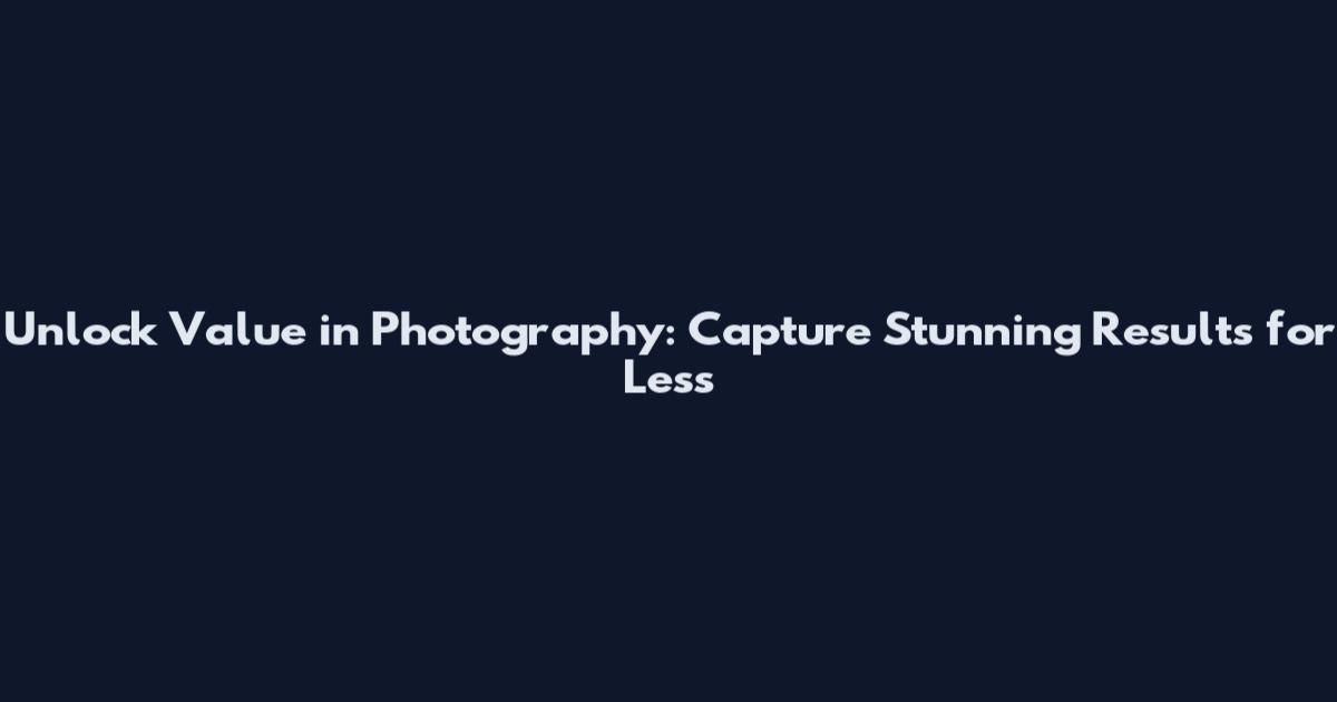 Unlock Value in Photography: Capture Stunning Results for Less