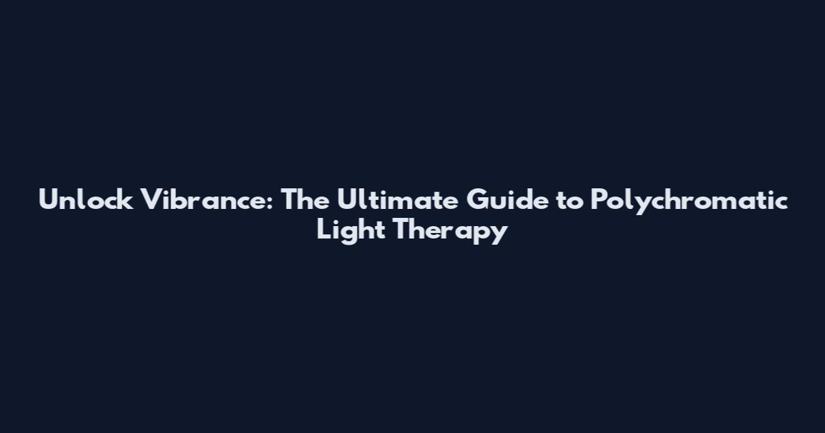 Unlock Vibrance: The Ultimate Guide to Polychromatic Light Therapy