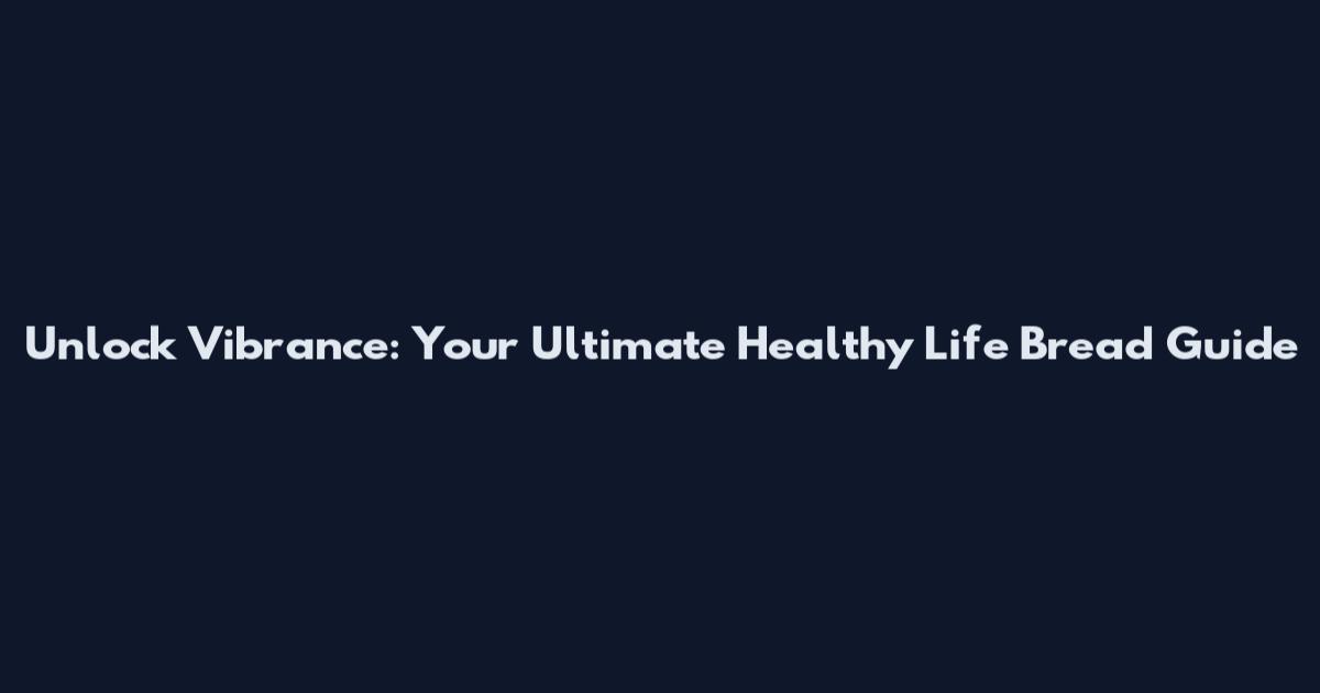 Unlock Vibrance: Your Ultimate Healthy Life Bread Guide