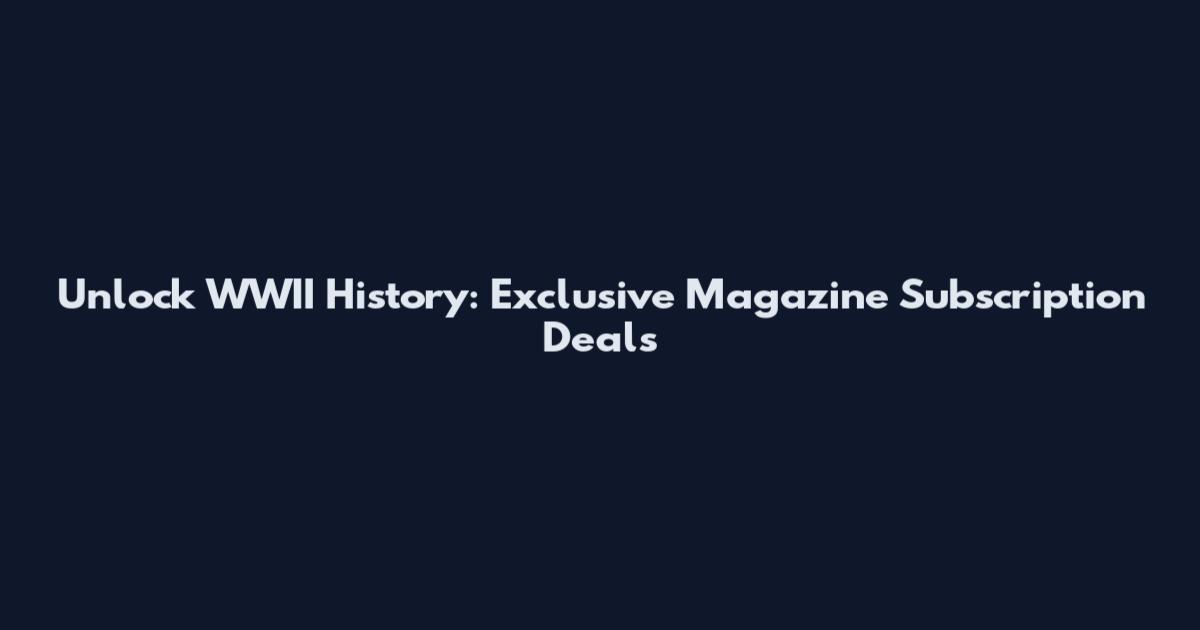 Unlock WWII History: Exclusive Magazine Subscription Deals