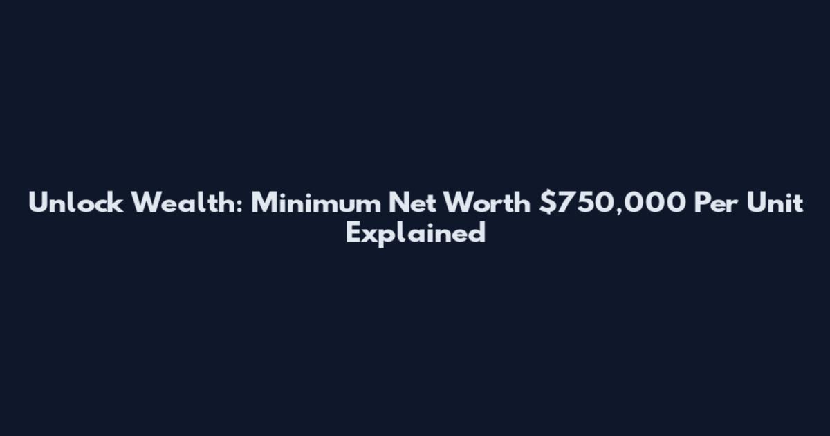 Unlock Wealth: Minimum Net Worth $750,000 Per Unit Explained