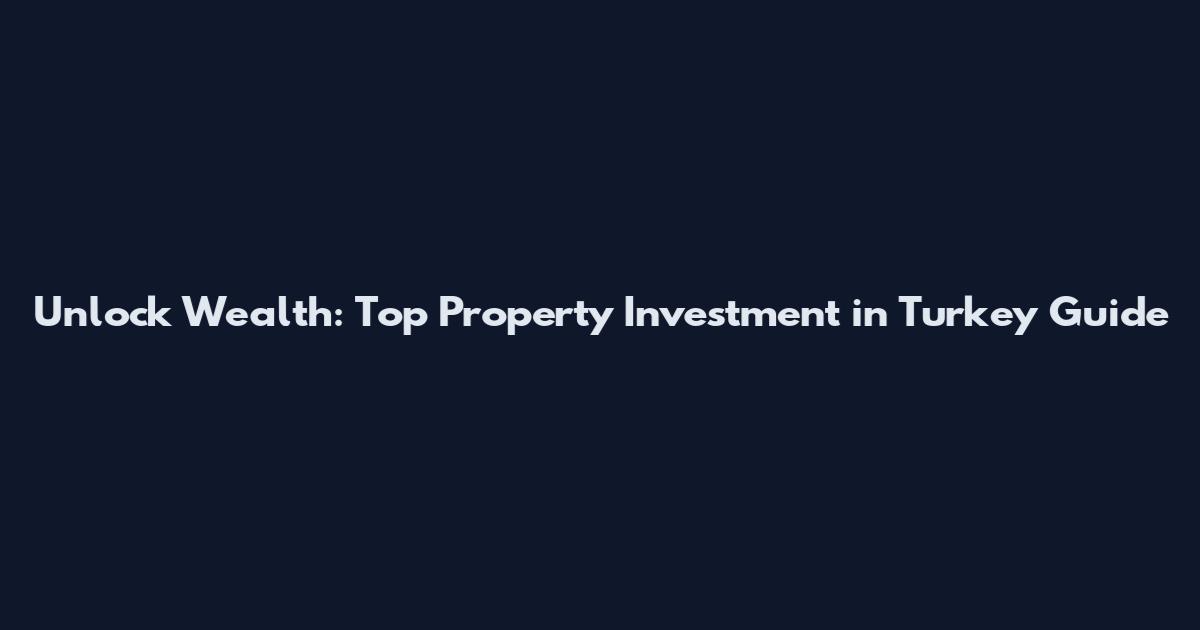 Unlock Wealth: Top Property Investment in Turkey Guide