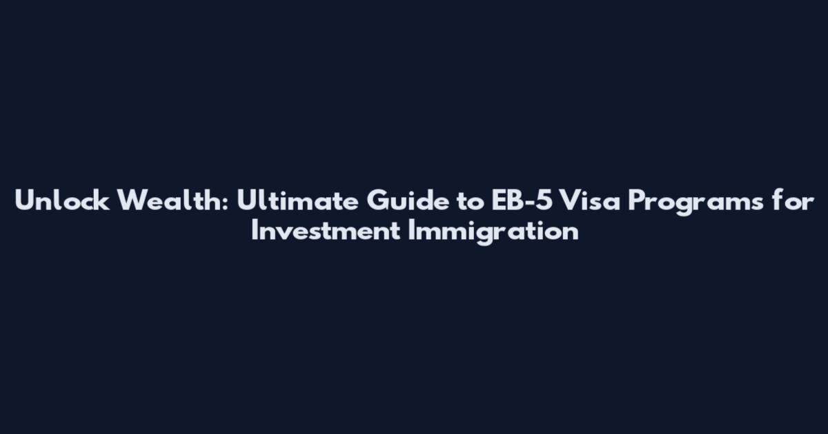 Unlock Wealth: Ultimate Guide to EB-5 Visa Programs for Investment Immigration