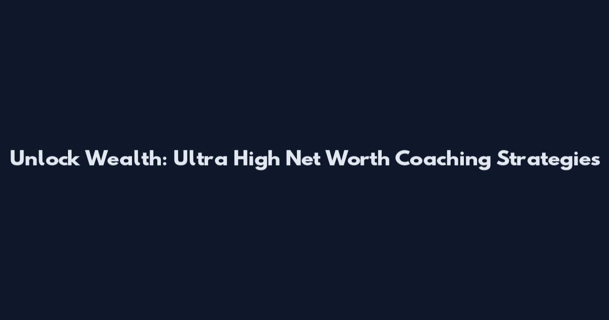 Unlock Wealth: Ultra High Net Worth Coaching Strategies